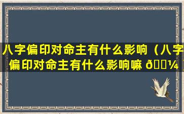 八字偏印对命主有什么影响（八字偏印对命主有什么影响嘛 🌼 ）